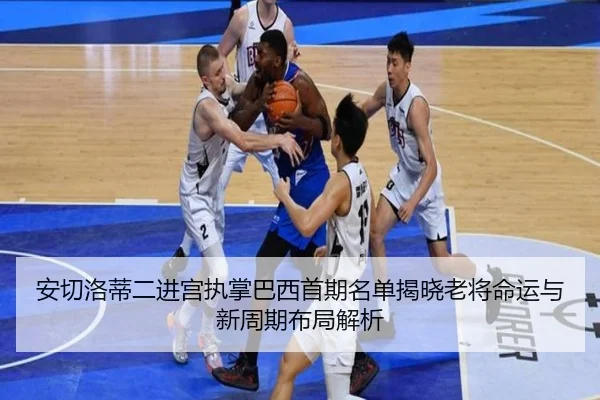 安切洛蒂二进宫执掌巴西首期名单揭晓老将命运与新周期布局解析