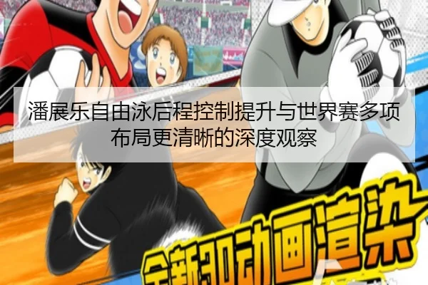 潘展乐自由泳后程控制提升与世界赛多项布局更清晰的深度观察